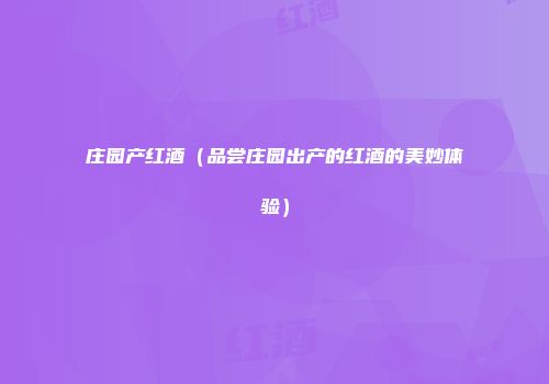 庄园产红酒（品尝庄园出产的红酒的美妙体验）