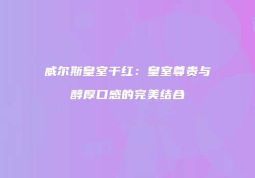 威尔斯皇室干红：皇室尊贵与醇厚口感的完美结合