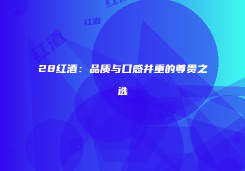 28红酒：品质与口感并重的尊贵之选