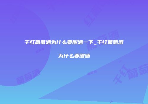 干红葡萄酒为什么要醒酒一下_干红葡萄酒为什么要醒酒
