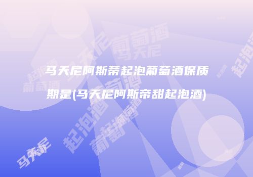 马天尼阿斯蒂起泡葡萄酒保质期是(马天尼阿斯帝甜起泡酒)