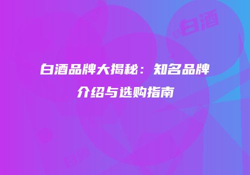白酒品牌大揭秘：知名品牌介绍与选购指南