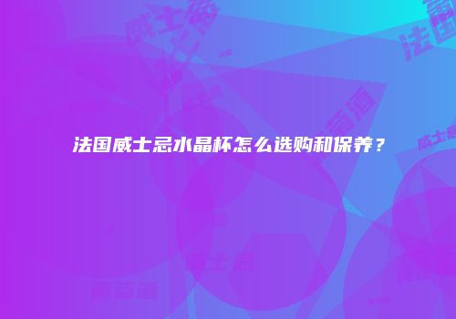 法国威士忌水晶杯怎么选购和保养？