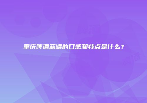重庆啤酒蓝罐的口感和特点是什么？