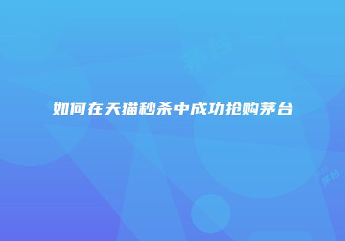如何在天猫秒杀中成功抢购茅台