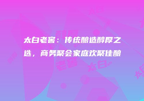 太白老窖：传统酿造醇厚之选，商务聚会家庭欢聚佳酿