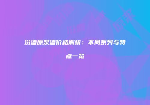 汾酒原浆酒价格解析：不同系列与特点一览