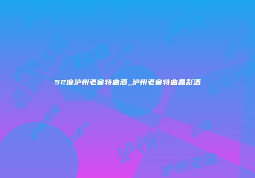 52度泸州老窖特曲酒_泸州老窖特曲晶彩酒