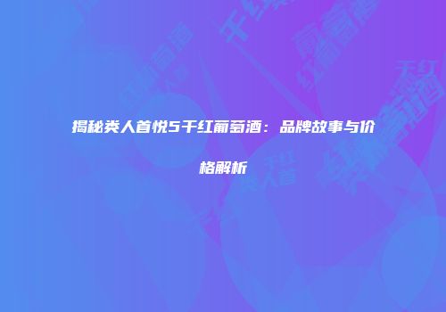 揭秘类人首悦5干红葡萄酒：品牌故事与价格解析