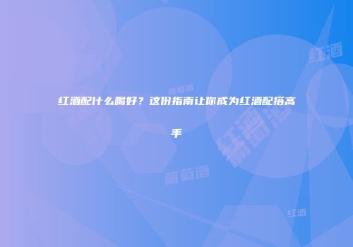 红酒配什么喝好？这份指南让你成为红酒配搭高手