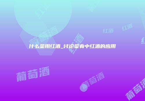 什么菜用红酒_讨论菜肴中红酒的应用