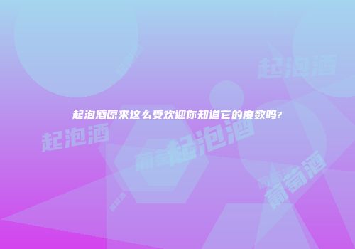 起泡酒原来这么受欢迎你知道它的度数吗?