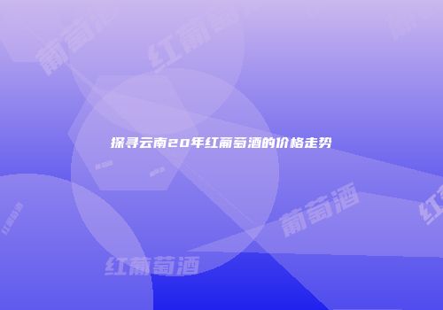 探寻云南20年红葡萄酒的价格走势
