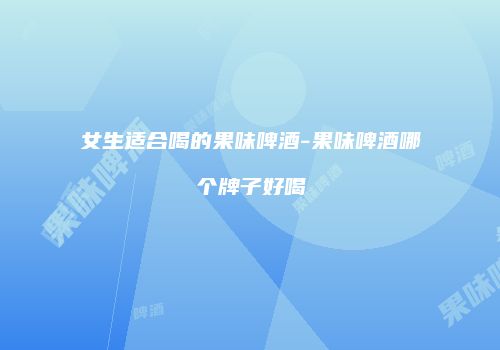 女生适合喝的果味啤酒-果味啤酒哪个牌子好喝