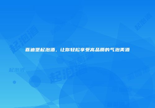 嘉迪堡起泡酒，让你轻松享受高品质的气泡美酒