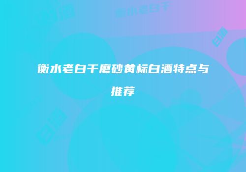 衡水老白干磨砂黄标白酒特点与推荐