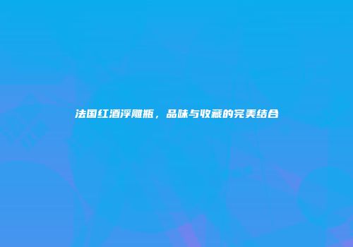 法国红酒浮雕瓶，品味与收藏的完美结合