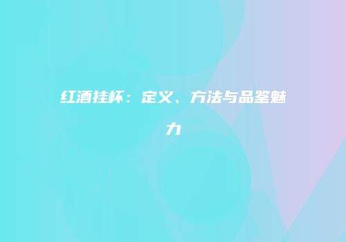 红酒挂杯：定义、方法与品鉴魅力