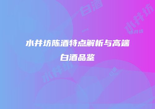 水井坊陈酒特点解析与高端白酒品鉴