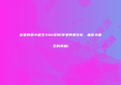 金星啤酒小麦王330多钱(享受啤酒文化，品尝小麦王的美味)
