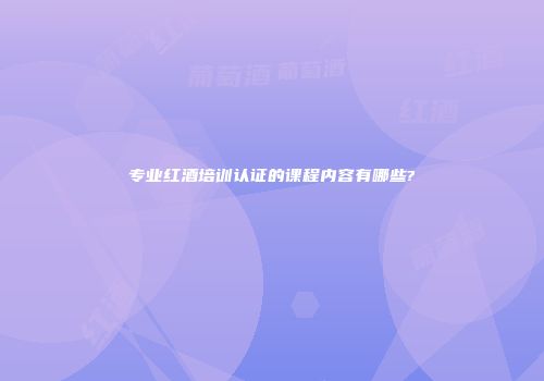 专业红酒培训认证的课程内容有哪些?