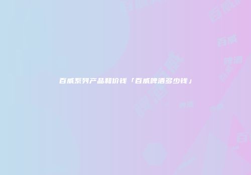 百威系列产品和价钱「百威啤酒多少钱」