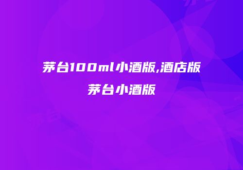 茅台100ml小酒版,酒店版茅台小酒版