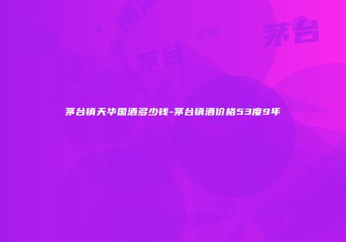茅台镇天华国酒多少钱-茅台镇酒价格53度9年
