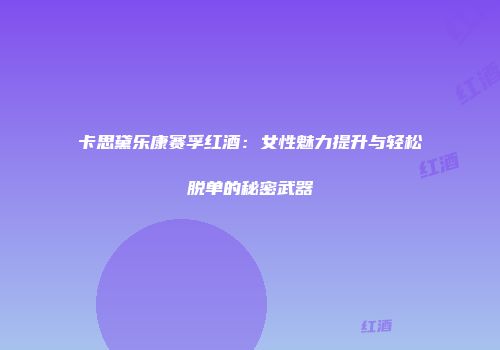 卡思黛乐康赛孚红酒：女性魅力提升与轻松脱单的秘密武器