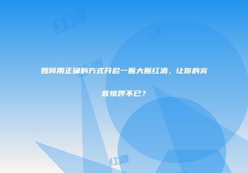 如何用正确的方式开启一瓶大瓶红酒，让你的宾客惊呼不已？