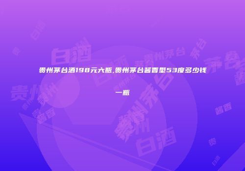 贵州茅台酒198元六瓶,贵州茅台酱香型53度多少钱一瓶