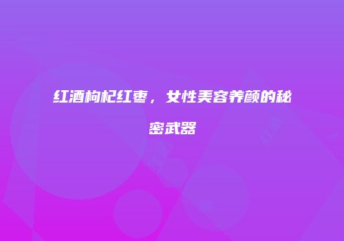 红酒枸杞红枣，女性美容养颜的秘密武器
