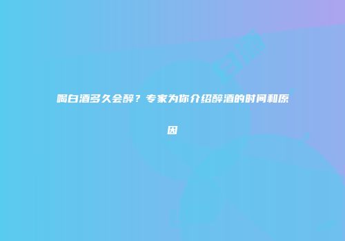 喝白酒多久会醉？专家为你介绍醉酒的时间和原因