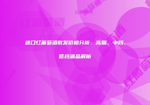 进口红葡萄酒批发价格分析：高端、中档、低档酒品解析