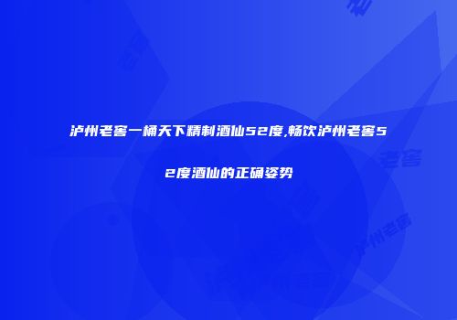 泸州老窖一桶天下精制酒仙52度,畅饮泸州老窖52度酒仙的正确姿势
