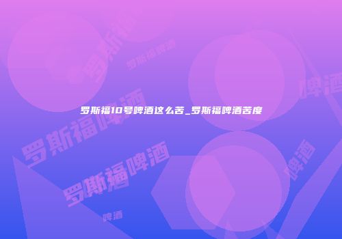 罗斯福10号啤酒这么苦_罗斯福啤酒苦度