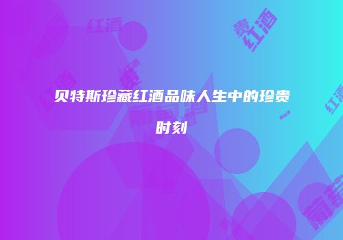 贝特斯珍藏红酒品味人生中的珍贵时刻