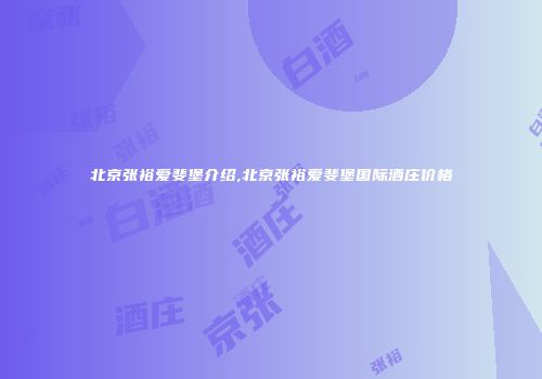 北京张裕爱斐堡介绍,北京张裕爱斐堡国际酒庄价格