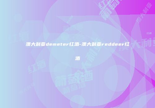 澳大利亚demeter红酒-澳大利亚reddeer红酒