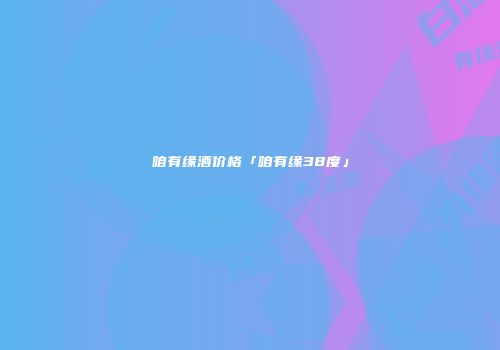 咱有缘酒价格「咱有缘38度」