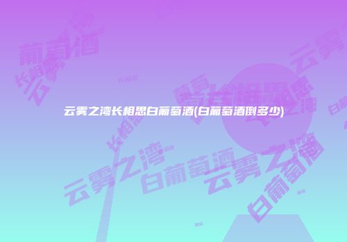 云雾之湾长相思白葡萄酒(白葡萄酒倒多少)