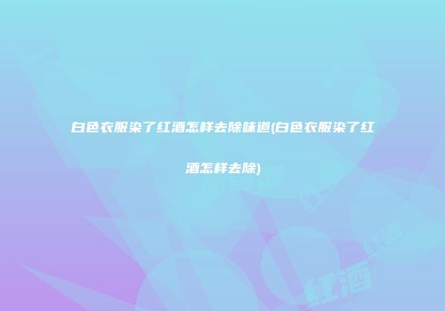 白色衣服染了红酒怎样去除味道(白色衣服染了红酒怎样去除)