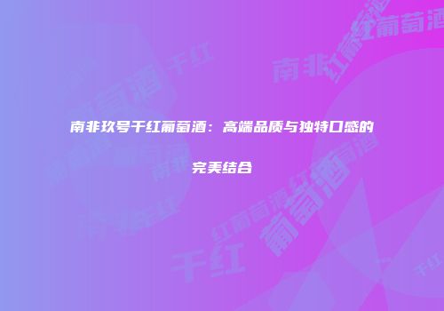 南非玖号干红葡萄酒：高端品质与独特口感的完美结合