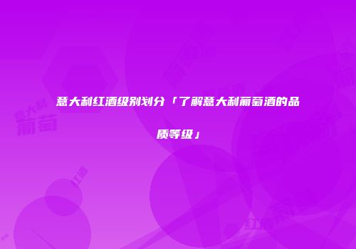 意大利红酒级别划分「了解意大利葡萄酒的品质等级」