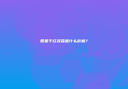 四星干红汉森是什么价格？