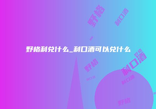 野格利兑什么_利口酒可以兑什么