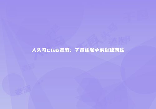 人头马Club老酒：干邑佳酿中的璀璨明珠