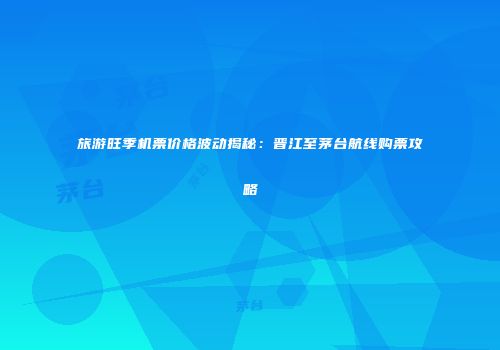旅游旺季机票价格波动揭秘：晋江至茅台航线购票攻略