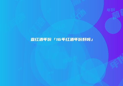 查红酒年份「16年红酒年份好吗」