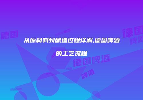从原材料到酿造过程详解,德国啤酒的工艺流程